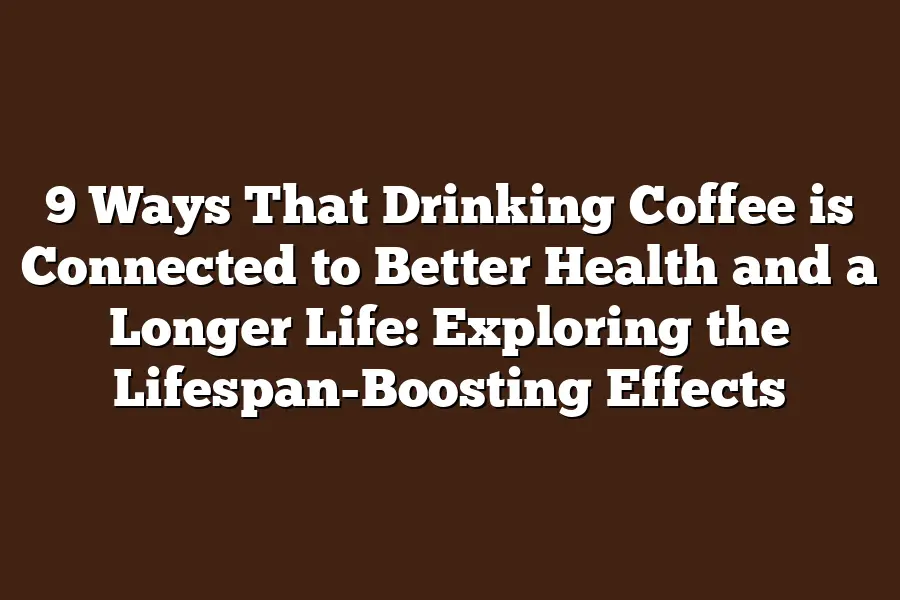 9 Ways That Drinking Coffee is Connected to Better Health and a Longer Life: Exploring the Lifespan-Boosting Effects